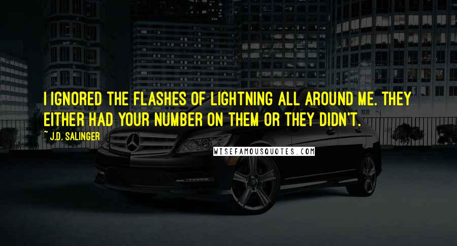 J.D. Salinger quotes: I ignored the flashes of lightning all around me. They either had your number on them or they didn't.