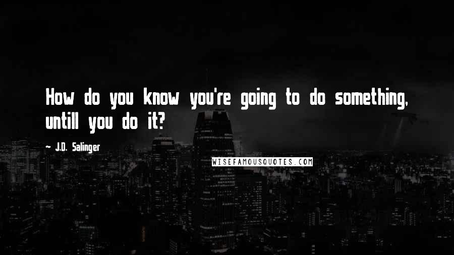 J.D. Salinger quotes: How do you know you're going to do something, untill you do it?