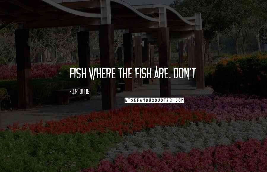 J.R. Little quotes: Fish where the fish are. Don't