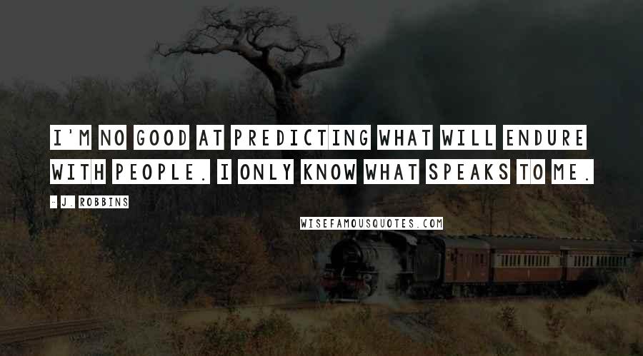 J. Robbins quotes: I'm no good at predicting what will endure with people. I only know what speaks to me.