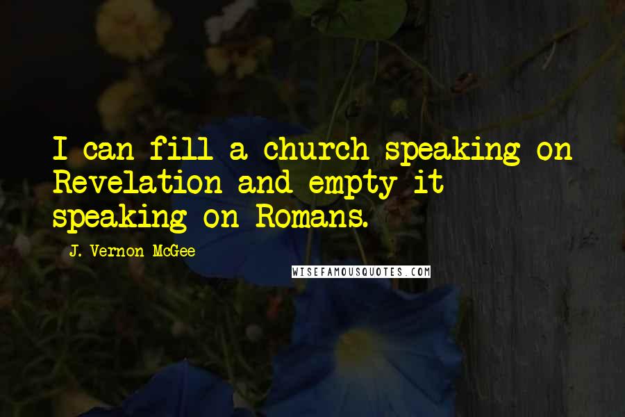 J. Vernon McGee quotes: I can fill a church speaking on Revelation and empty it speaking on Romans.