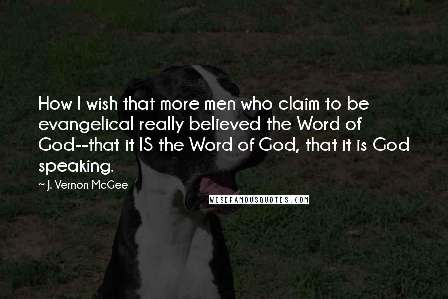 J. Vernon McGee quotes: How I wish that more men who claim to be evangelical really believed the Word of God--that it IS the Word of God, that it is God speaking.