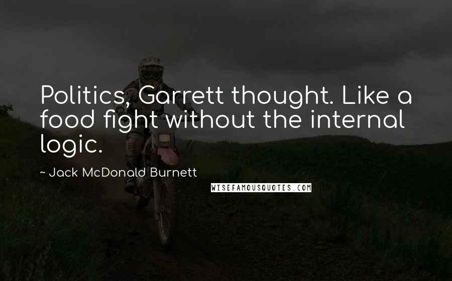 Jack McDonald Burnett quotes: Politics, Garrett thought. Like a food fight without the internal logic.