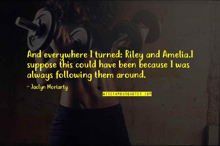 Jaclyn Moriarty Quotes By Jaclyn Moriarty: And everywhere I turned: Riley and Amelia.I suppose