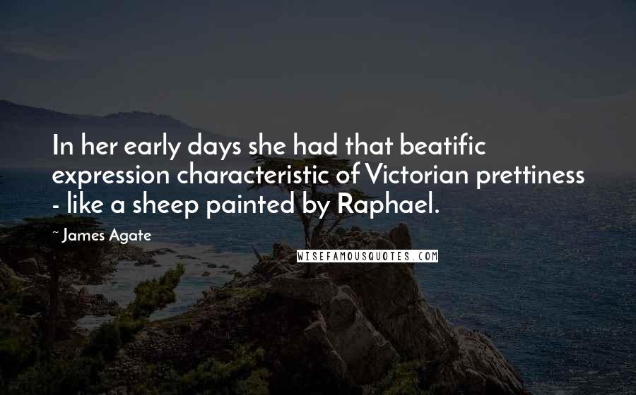 James Agate quotes: In her early days she had that beatific expression characteristic of Victorian prettiness - like a sheep painted by Raphael.