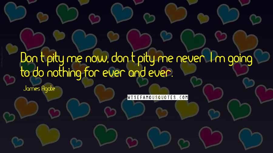 James Agate quotes: Don't pity me now, don't pity me never; I'm going to do nothing for ever and ever.