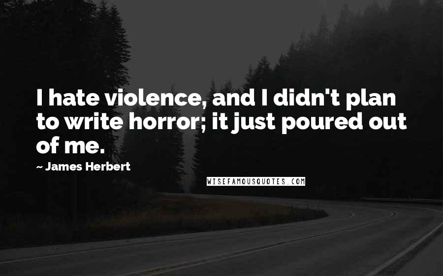 James Herbert quotes: I hate violence, and I didn't plan to write horror; it just poured out of me.