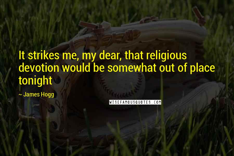 James Hogg quotes: It strikes me, my dear, that religious devotion would be somewhat out of place tonight