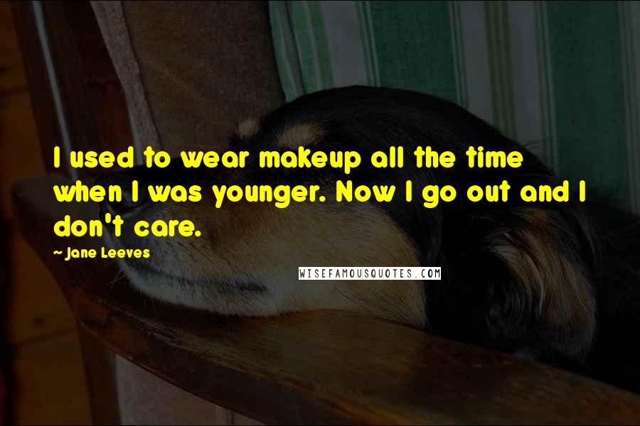 Jane Leeves quotes: I used to wear makeup all the time when I was younger. Now I go out and I don't care.