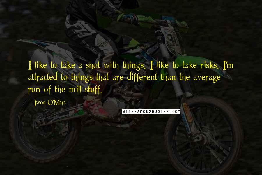 Jason O'Mara quotes: I like to take a shot with things. I like to take risks. I'm attracted to things that are different than the average run-of-the-mill stuff.