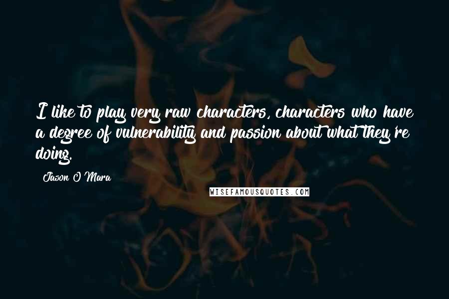 Jason O'Mara quotes: I like to play very raw characters, characters who have a degree of vulnerability and passion about what they're doing.