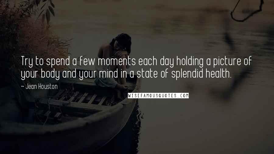 Jean Houston quotes: Try to spend a few moments each day holding a picture of your body and your mind in a state of splendid health.