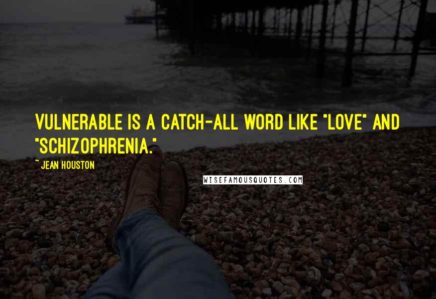 Jean Houston quotes: Vulnerable is a catch-all word like "love" and "schizophrenia."