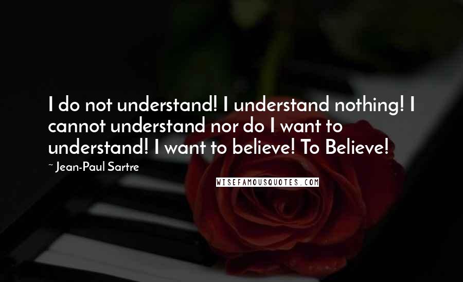 Jean-Paul Sartre quotes: I do not understand! I understand nothing! I cannot understand nor do I want to understand! I want to believe! To Believe!