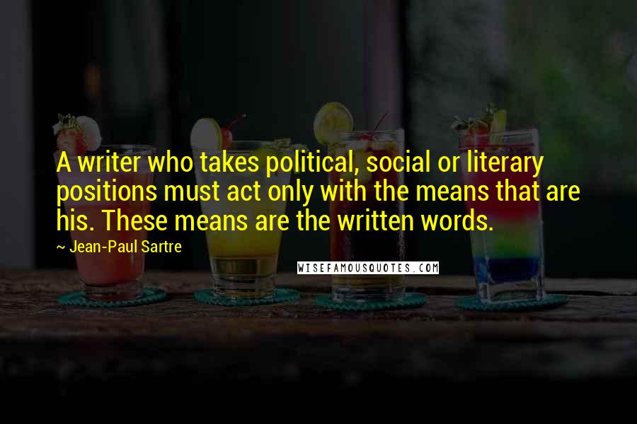 Jean-Paul Sartre quotes: A writer who takes political, social or literary positions must act only with the means that are his. These means are the written words.