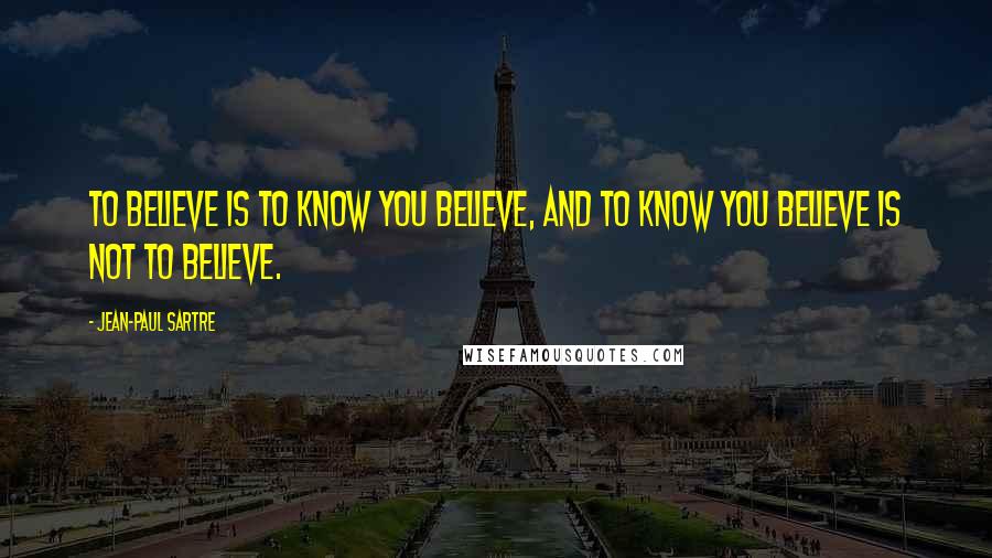 Jean-Paul Sartre quotes: To believe is to know you believe, and to know you believe is not to believe.