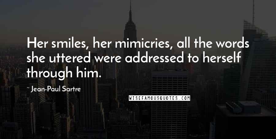 Jean-Paul Sartre quotes: Her smiles, her mimicries, all the words she uttered were addressed to herself through him.