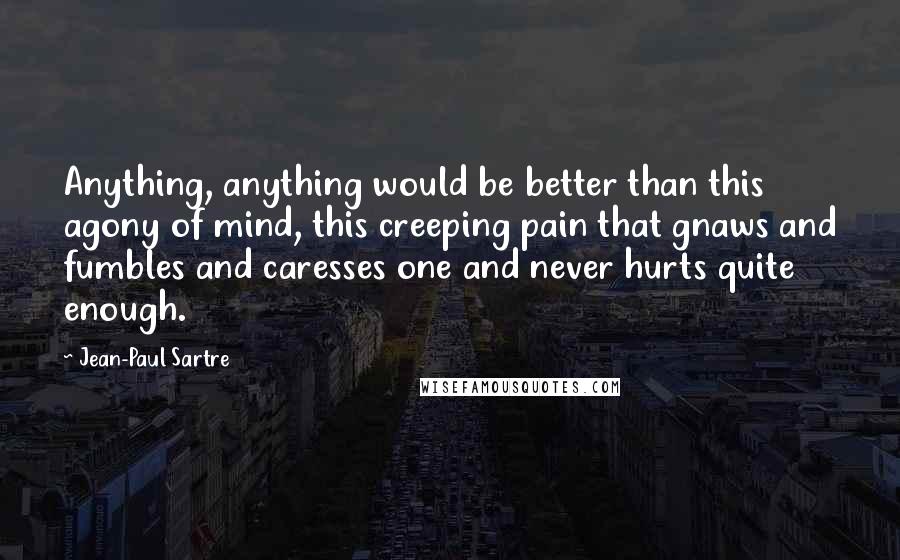 Jean-Paul Sartre quotes: Anything, anything would be better than this agony of mind, this creeping pain that gnaws and fumbles and caresses one and never hurts quite enough.