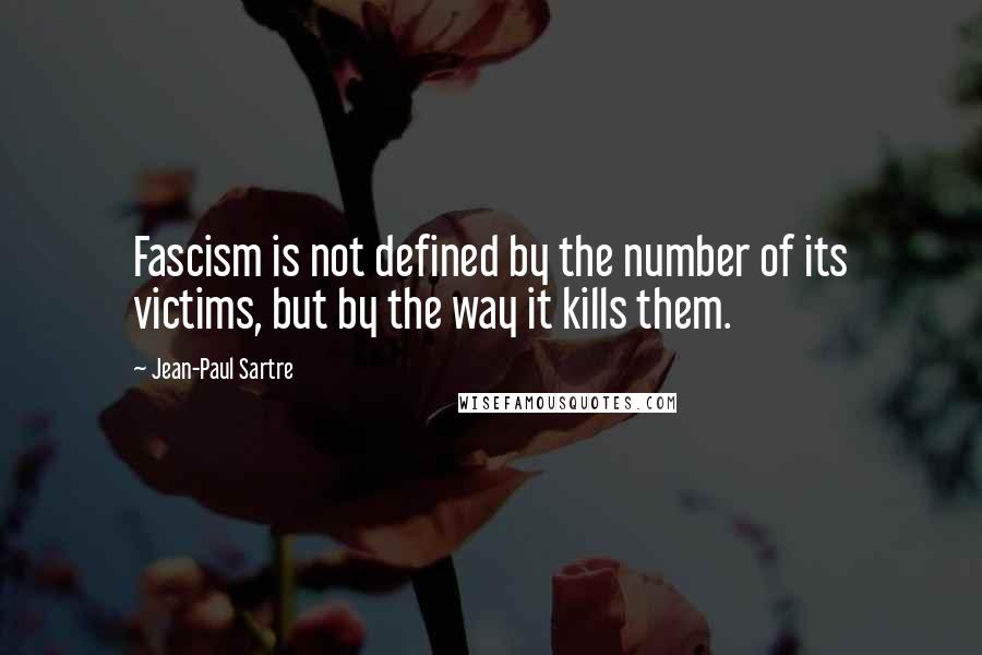 Jean-Paul Sartre quotes: Fascism is not defined by the number of its victims, but by the way it kills them.