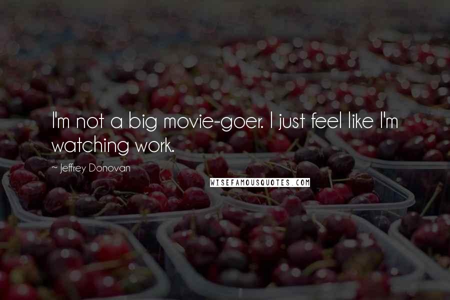 Jeffrey Donovan quotes: I'm not a big movie-goer. I just feel like I'm watching work.