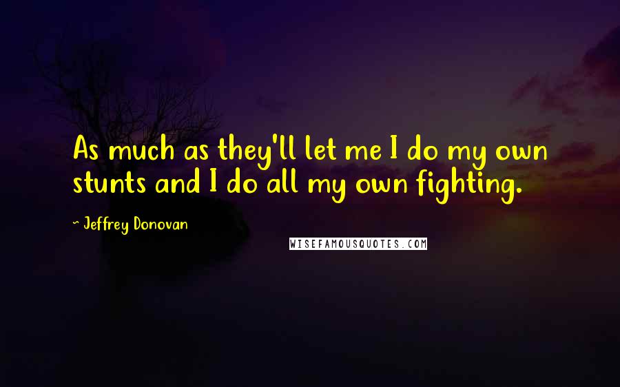 Jeffrey Donovan quotes: As much as they'll let me I do my own stunts and I do all my own fighting.