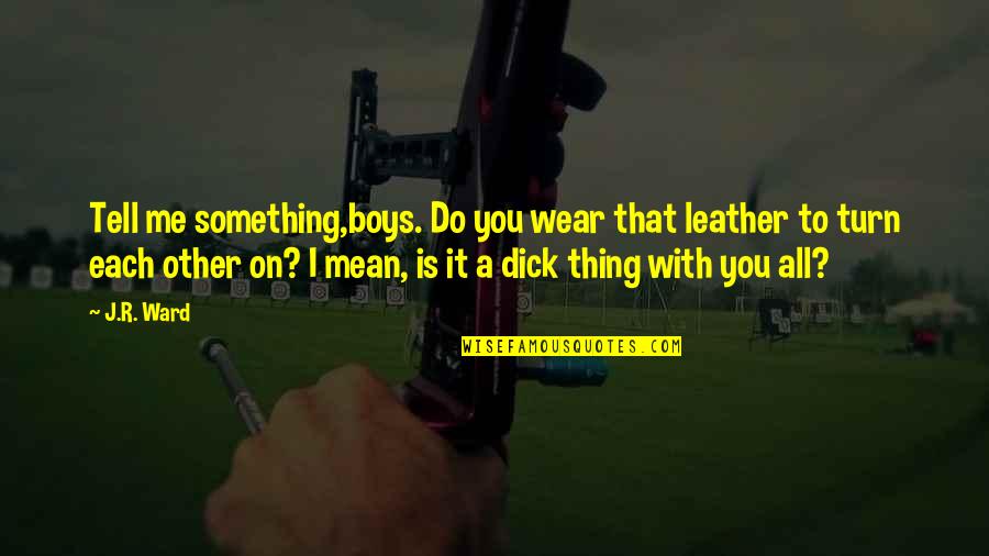 Jemappes Rue Quotes By J.R. Ward: Tell me something,boys. Do you wear that leather