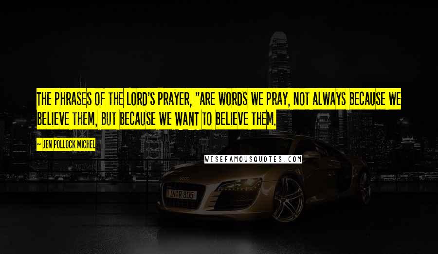 Jen Pollock Michel quotes: The phrases of the Lord's Prayer, "are words we pray, not always because we believe them, but because we WANT to believe them.