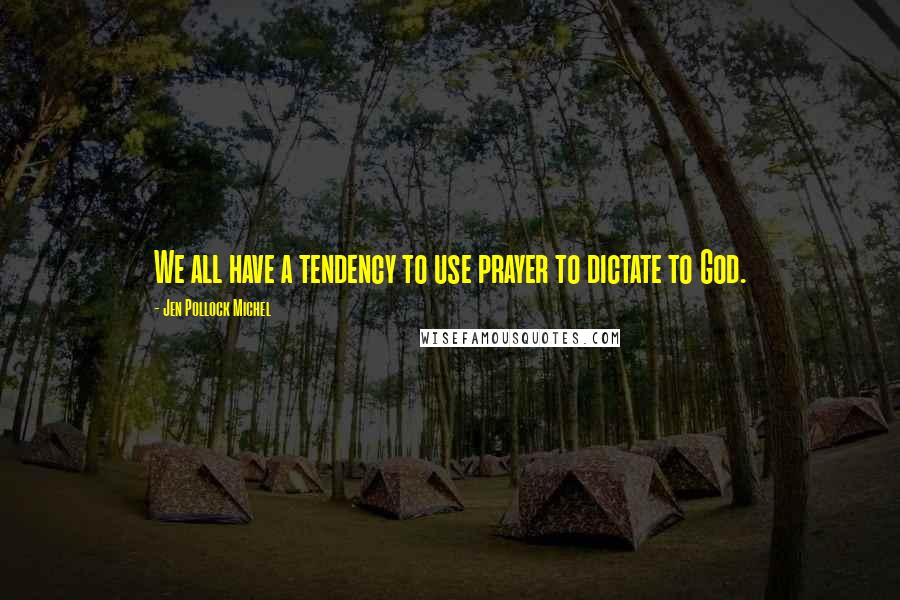 Jen Pollock Michel quotes: We all have a tendency to use prayer to dictate to God.