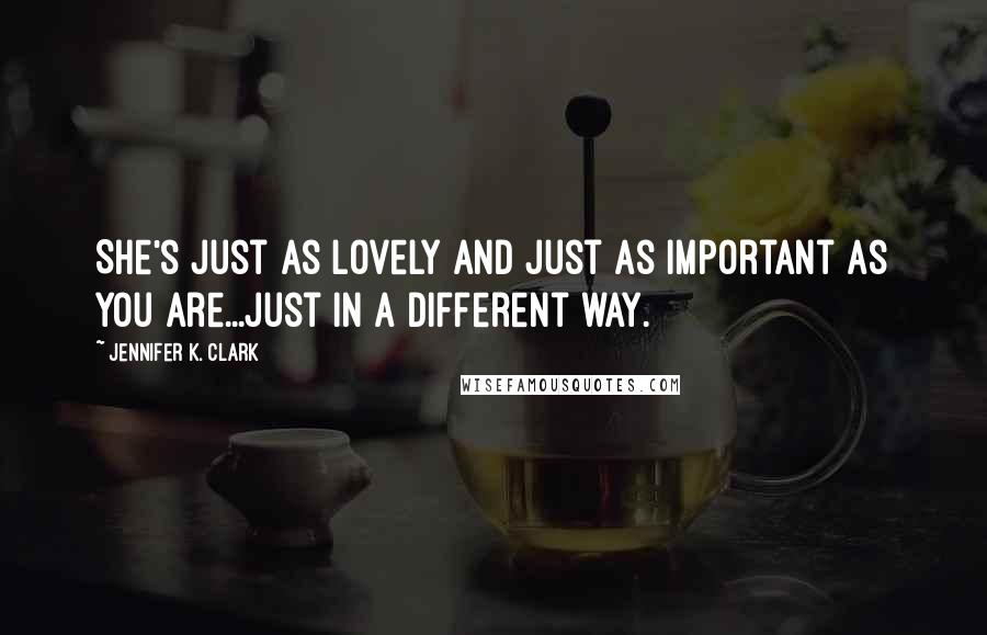 Jennifer K. Clark quotes: She's just as lovely and just as important as you are...just in a different way.