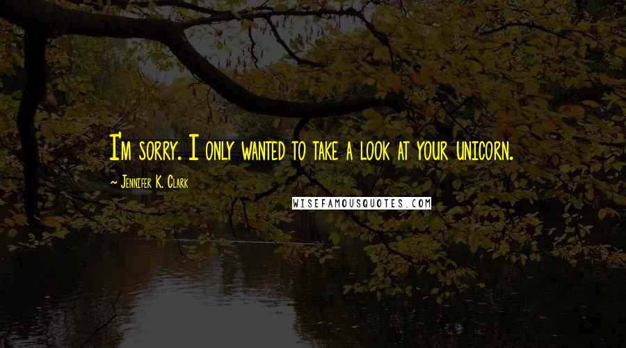 Jennifer K. Clark quotes: I'm sorry. I only wanted to take a look at your unicorn.