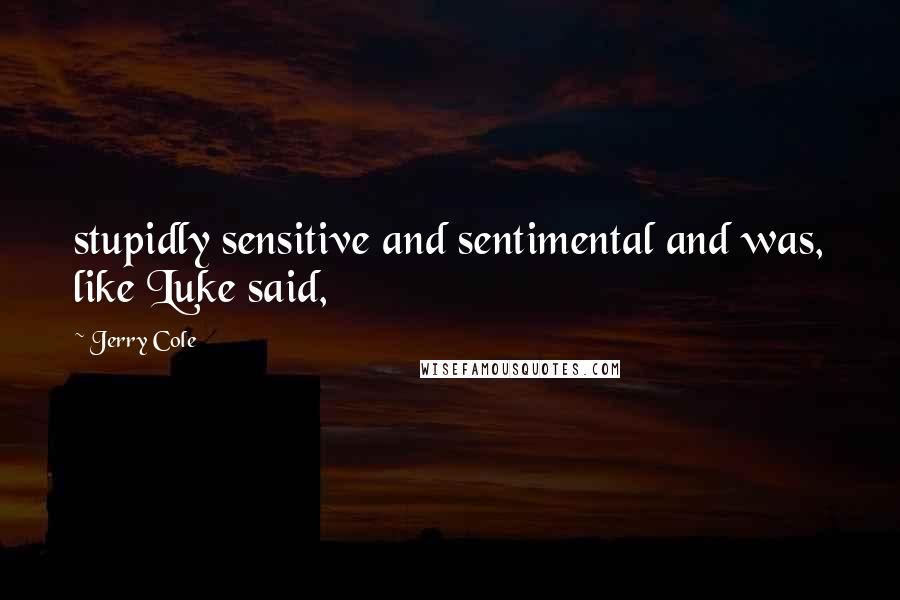 Jerry Cole quotes: stupidly sensitive and sentimental and was, like Luke said,