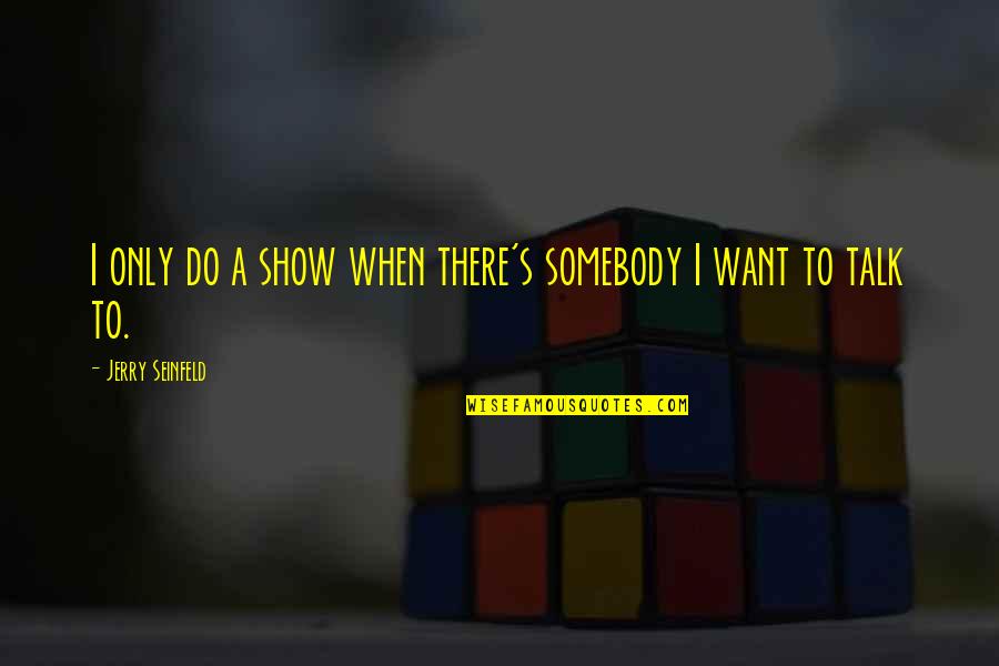 Jerry Seinfeld Show Quotes By Jerry Seinfeld: I only do a show when there's somebody