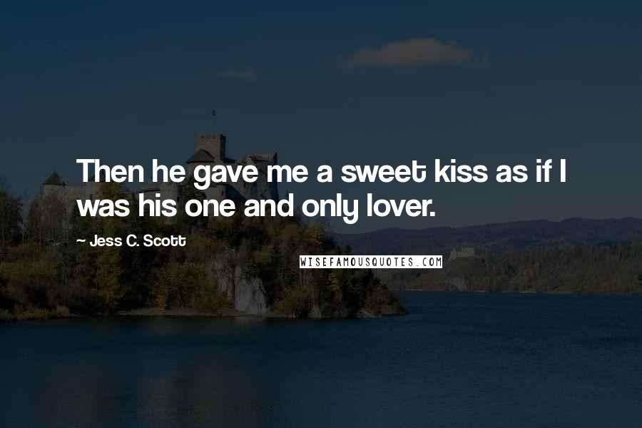 Jess C. Scott quotes: Then he gave me a sweet kiss as if I was his one and only lover.