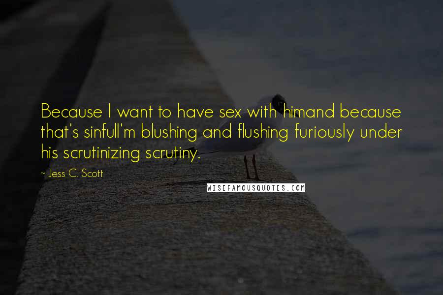 Jess C. Scott quotes: Because I want to have sex with himand because that's sinfulI'm blushing and flushing furiously under his scrutinizing scrutiny.