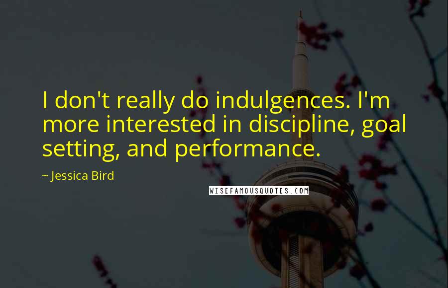 Jessica Bird quotes: I don't really do indulgences. I'm more interested in discipline, goal setting, and performance.