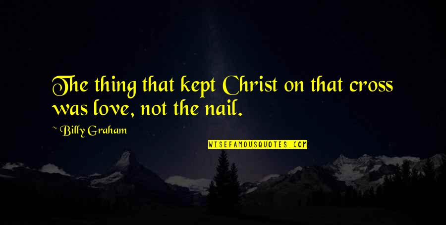 Jesus Christ Love For Us Quotes By Billy Graham: The thing that kept Christ on that cross