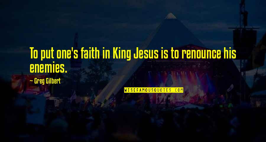 Jesus My King Quotes By Greg Gilbert: To put one's faith in King Jesus is