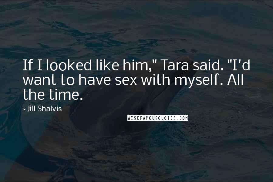 Jill Shalvis quotes: If I looked like him," Tara said. "I'd want to have sex with myself. All the time.