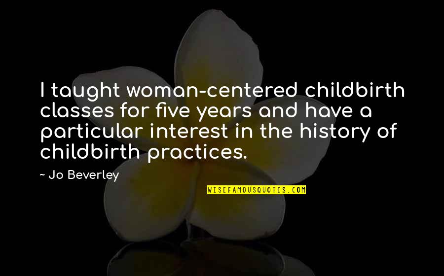 Jo Beverley Quotes By Jo Beverley: I taught woman-centered childbirth classes for five years