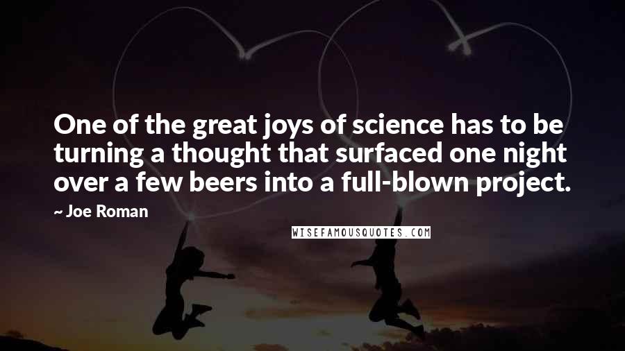 Joe Roman quotes: One of the great joys of science has to be turning a thought that surfaced one night over a few beers into a full-blown project.