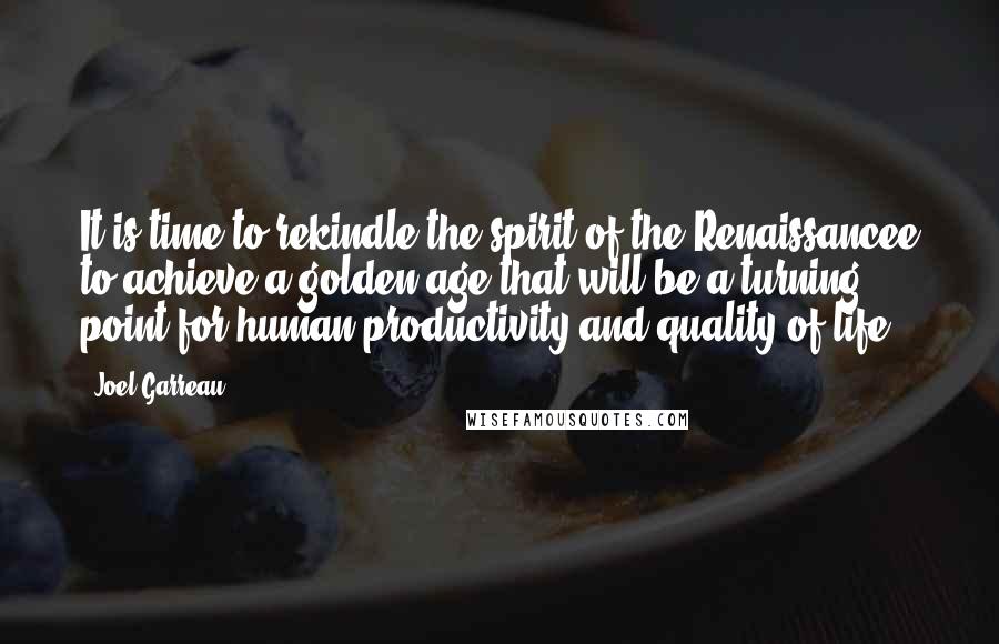 Joel Garreau quotes: It is time to rekindle the spirit of the Renaissancee to achieve a golden age that will be a turning point for human productivity and quality of life.