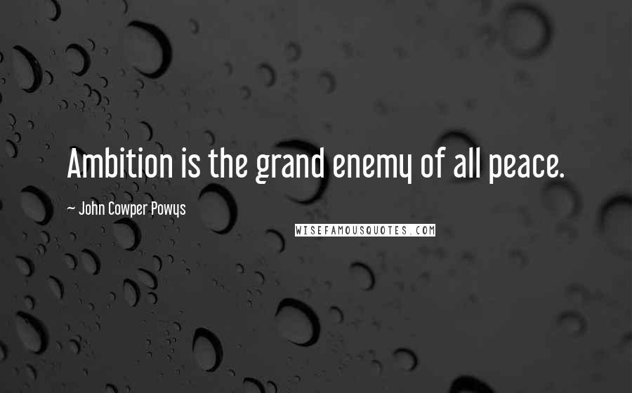 John Cowper Powys quotes: Ambition is the grand enemy of all peace.