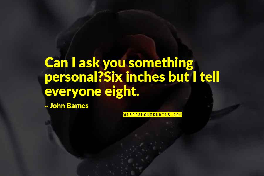 John F Barnes Quotes By John Barnes: Can I ask you something personal?Six inches but