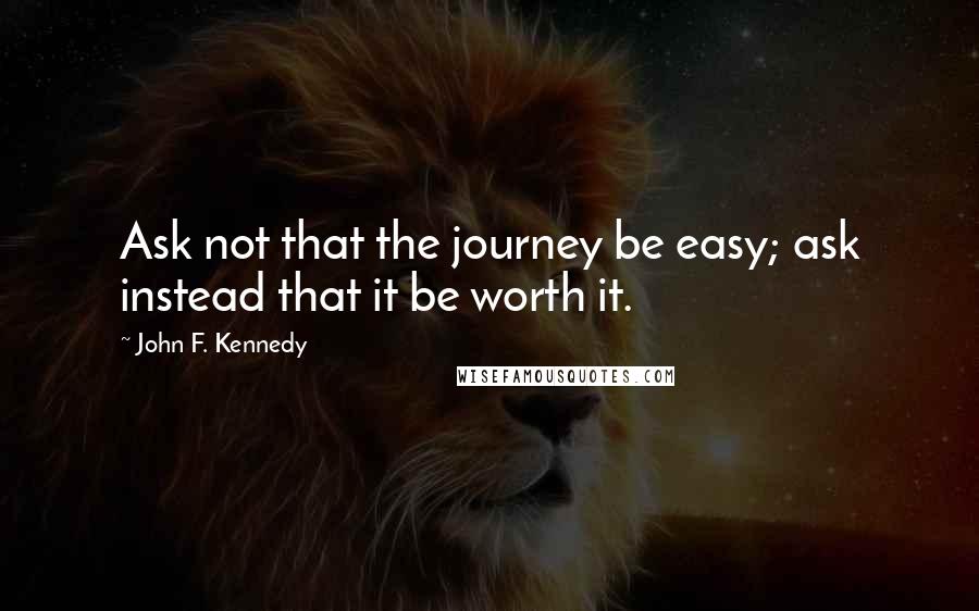 John F. Kennedy quotes: Ask not that the journey be easy; ask instead that it be worth it.