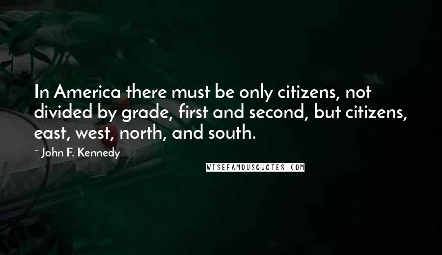 John F. Kennedy quotes: In America there must be only citizens, not divided by grade, first and second, but citizens, east, west, north, and south.