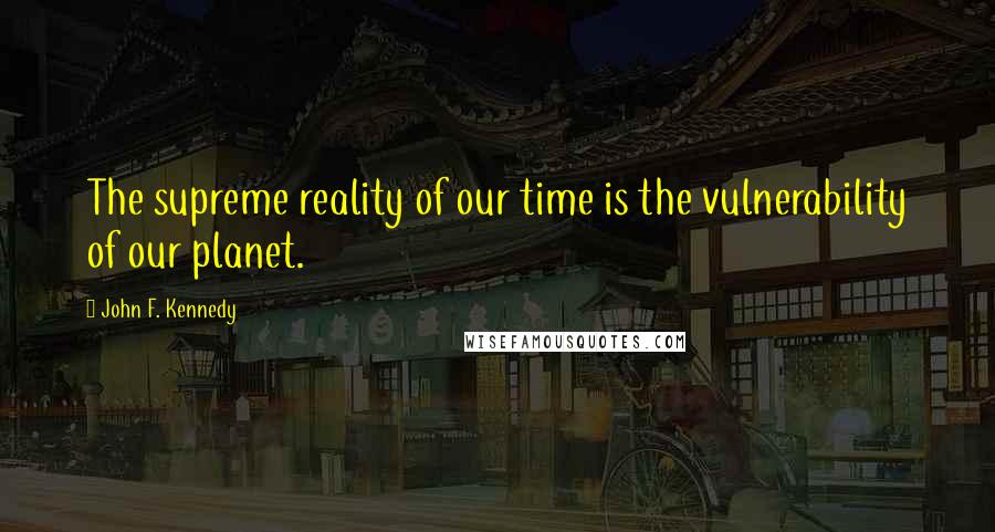 John F. Kennedy quotes: The supreme reality of our time is the vulnerability of our planet.