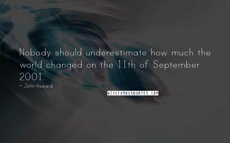 John Howard quotes: Nobody should underestimate how much the world changed on the 11th of September 2001.