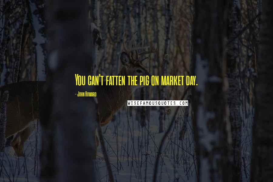 John Howard quotes: You can't fatten the pig on market day.