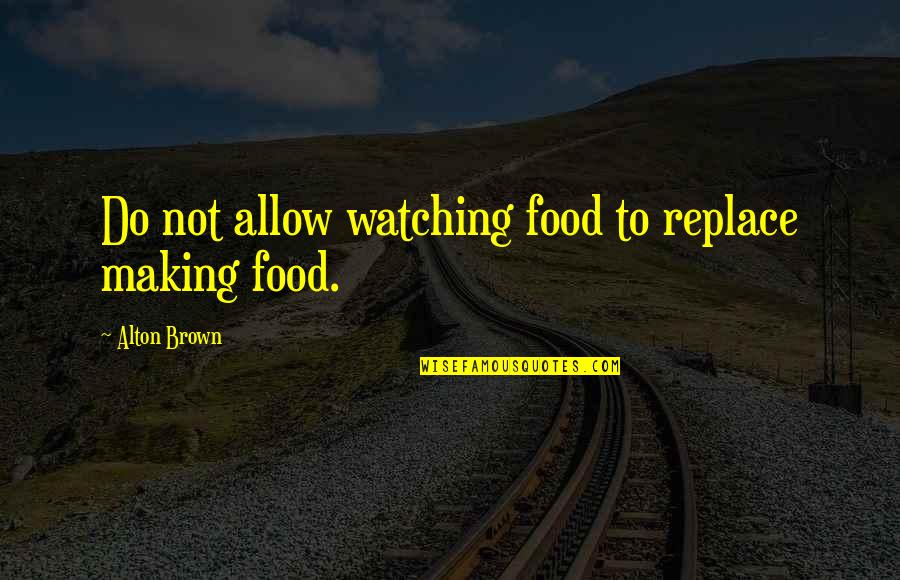 John Locke Famous Quotes By Alton Brown: Do not allow watching food to replace making