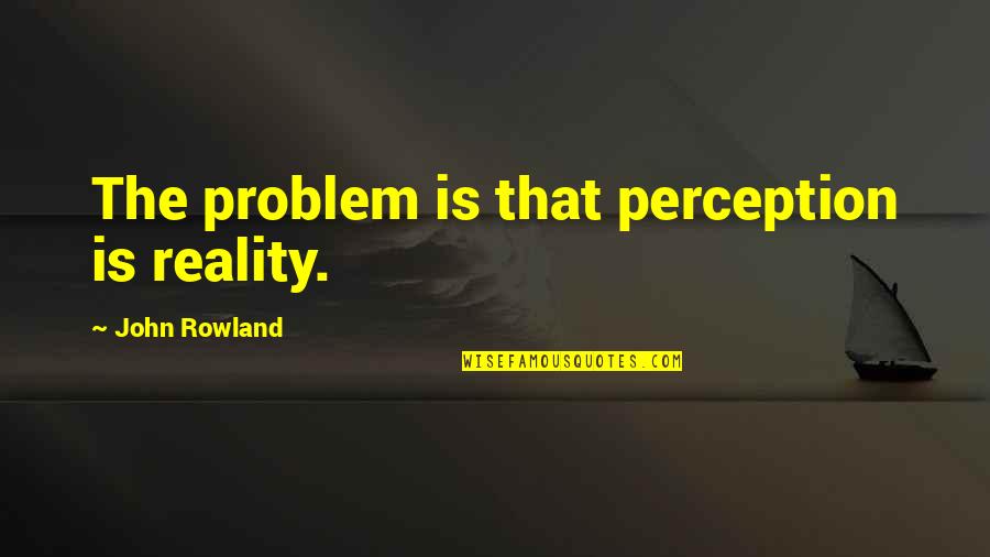 John Rowland Quotes By John Rowland: The problem is that perception is reality.